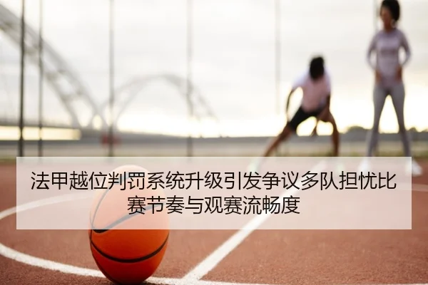 法甲越位判罚系统升级引发争议多队担忧比赛节奏与观赛流畅度