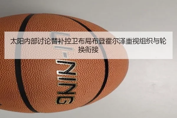 太阳内部讨论替补控卫布局布登霍尔泽重视组织与轮换衔接