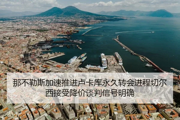 那不勒斯加速推进卢卡库永久转会进程切尔西接受降价谈判信号明确