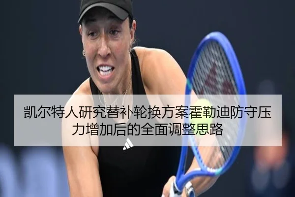 凯尔特人研究替补轮换方案霍勒迪防守压力增加后的全面调整思路
