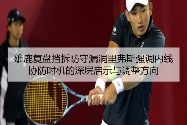 雄鹿复盘挡拆防守漏洞里弗斯强调内线协防时机的深层启示与调整方向